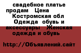 свадебное платье продам › Цена ­ 10 000 - Костромская обл. Одежда, обувь и аксессуары » Женская одежда и обувь   